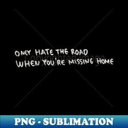 Only Hate The Road When You Are Missing Home - Exclusive PNG Sublimation Download - Vibrant and Eye-Catching Typography