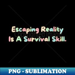 escaping reality is a survival skill - sublimation-ready png file - perfect for sublimation art