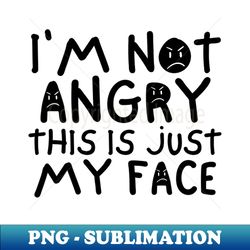 Im Not Angry This Is Just My Face - PNG Transparent Sublimation File - Perfect for Sublimation Mastery