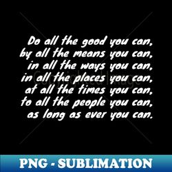 do all the good you can by all the means you can in all the ways you can in all the places you can at all the times you can to all the people you can as long as ever you can - premium sublimation digital download - create with confidence