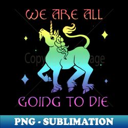 We Are All Going To Die Unicorn - PNG Transparent Digital Download File for Sublimation - Defying the Norms