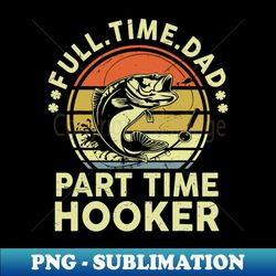 funny full time dad part time hooker father day gift fishing - retro png sublimation digital download - perfect for sublimation art