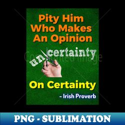 Irish Proverb - Pity Him Who Makes An Opinion On Certainty - PNG Transparent Sublimation File - Bold & Eye-catching