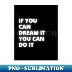 If you can dream it you can do it - Professional Sublimation Digital Download - Unleash Your Creativity