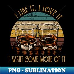 I Like It I Love It I Want Some More Of It Drink Whiskey - Vintage Sublimation PNG Download - Unleash Your Inner Rebellion