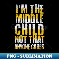 im the middle child not that anyone cares - signature sublimation png file - perfect for sublimation mastery