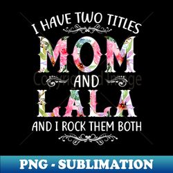 I Have Two Titles Mom And Lala Funny Mothers Day - Exclusive Sublimation Digital File - Add a Festive Touch to Every Day