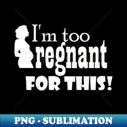 Im too pregnant for this - Instant PNG Sublimation Download - Boost Your Success with this Inspirational PNG Download