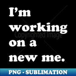 Im working on a new me - Exclusive PNG Sublimation Download - Instantly Transform Your Sublimation Projects
