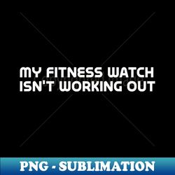 My fitness watch isnt working out - for dark colors - Modern Sublimation PNG File - Boost Your Success with this Inspirational PNG Download
