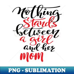 Nothing Stands Between A Girl And Her Mom - PNG Transparent Sublimation File - Boost Your Success with this Inspirational PNG Download