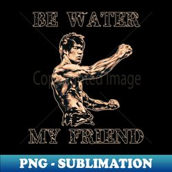 Be water my friend - Bruce Lee - PNG Transparent Digital Download File for Sublimation - Perfect for Sublimation Mastery
