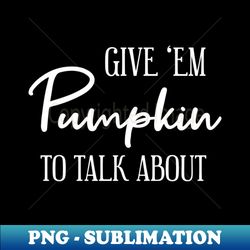 Give em Pumpkin to talk about - Aesthetic Sublimation Digital File - Create with Confidence