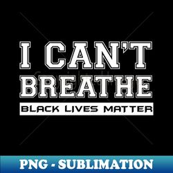 I Cant Breathe Black Lives Matter - Signature Sublimation PNG File - Defying the Norms