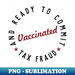 vaccinated and ready to commit tax fraud - elegant sublimation png download - add a festive touch to every day