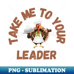 Take Me to Your Leader says turkey on Thanksgiving - PNG Transparent Digital Download File for Sublimation - Perfect for Sublimation Mastery