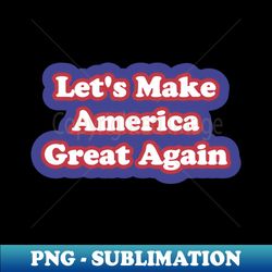Lets Make America Great Again - PNG Transparent Sublimation File - Bring Your Designs to Life