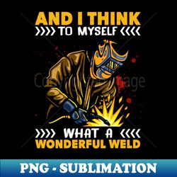 and i think to myself what a wonderful weld welding welder - decorative sublimation png file