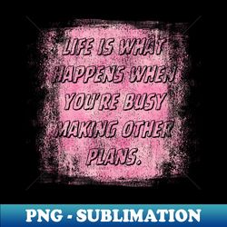 life is what happens when you're busy making other plans. - premium sublimation digital download