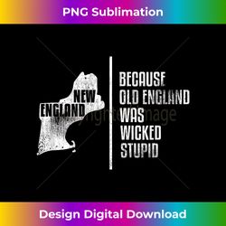 New England Because Old England Was Wicked Stupid - Bohemian Sublimation Digital Download - Customize with Flair