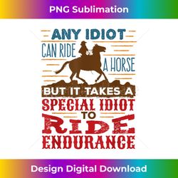Any Idiot Can Ride A Horse Funny Endurance Horseback Riding - Premium Sublimation Digital Download