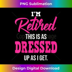 I'm Retired This Is As Dressed Up As I Get Funny Retirement - Elegant Sublimation PNG Download