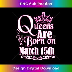 Queens Are Born On March 15th Funny Birthday T-Shirt - Modern Sublimation PNG File