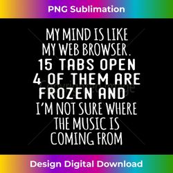 MY MIND IS LIKE MY WEB BROWSER. 15 TABS OPEN 4 OF FROZEN 1 - Trendy Sublimation Digital Download