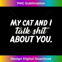 My Cat and I Talk Shit About You - Signature Sublimation PNG File