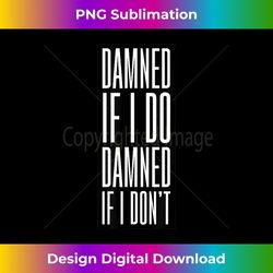 damned if i do damned if I don't( unisex ) - PNG Transparent Digital Download File for Sublimation