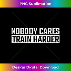 Nobody Cares Train Harder Motivation for Gym Athlete 1 - Artistic Sublimation Digital File
