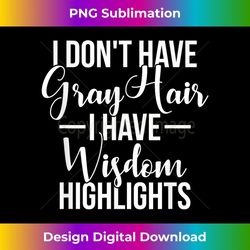 I Don't Have Gray Hair I Have Wisdom Highlights Funny - Premium PNG Sublimation File