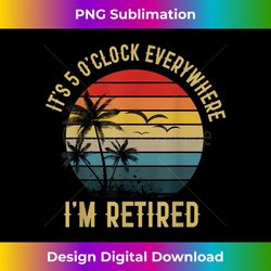 It's 5 O'Clock Everywhere I'm Retired Vintage Retirement - Decorative Sublimation PNG File