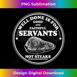 Well done is for Good and Faithful Servants Not Steaks 1 - Aesthetic Sublimation Digital File