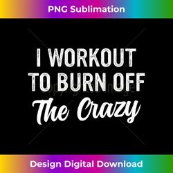 s I Workout to Burn Off The Crazy Funny Workout Motivational 1 - Elegant Sublimation PNG Download
