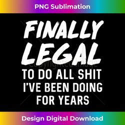 Saying Finally Legal To Do All I've Been Doing For Years Gag 1 - Premium PNG Sublimation File