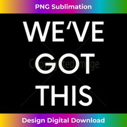 WE'VE GOT THIS 2 - Digital Sublimation Download File