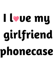 I love my girlfriend phone case