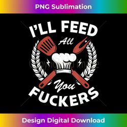 I'll feed all you fuckers for a Cook Chef Cooking - Classic Sublimation PNG File - Ideal for Imaginative Endeavors