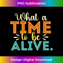 what a time to be alive - inspirational motivational quotes - urban sublimation png design - reimagine your sublimation pieces