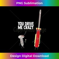 You Drive Me Crazy - Funny - Nerd Screw Driver - Timeless PNG Sublimation Download - Crafted for Sublimation Excellence