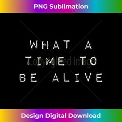 what a time to be alive - eco-friendly sublimation png download - immerse in creativity with every design
