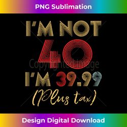 i'm not 40 i'm 39.99 plus tax funny 40th birthday party - artisanal sublimation png file - reimagine your sublimation pieces