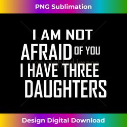 I Am Not Afraid Of You I Have Three Daughters Proud Dad Mom - Classic Sublimation PNG File - Spark Your Artistic Genius