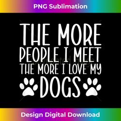 The More People I Meet The More I Love My Dogs Funny Dog Mom - Deluxe PNG Sublimation Download - Customize with Flair