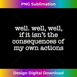 Well Well Well If It Isn't The Consequences of My Own Action - Artisanal Sublimation PNG File - Ideal for Imaginative Endeavors