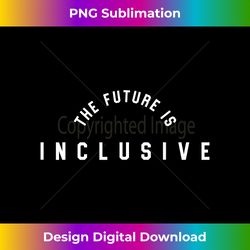 The Future Is Inclusive Funny Graphic Tees For Women and Men - Bohemian Sublimation Digital Download - Enhance Your Art with a Dash of Spice