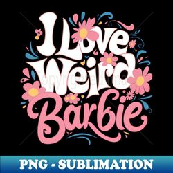i love weird barbie - digital sublimation download file