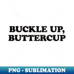 buttercup, buckle up, buckle up buttercup - unique sublimation png download