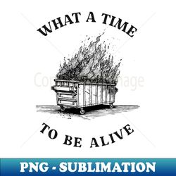 what a time to be alive, fire dumpster, dumpster fire tshirt, burning dumpster fire 1 - high-quality png sublimation